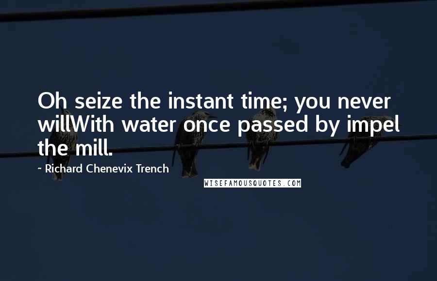 Richard Chenevix Trench Quotes: Oh seize the instant time; you never willWith water once passed by impel the mill.