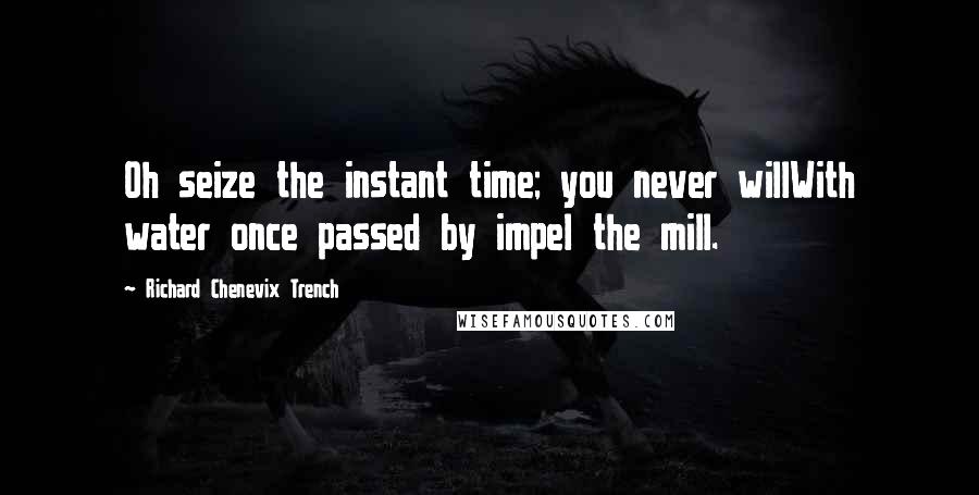 Richard Chenevix Trench Quotes: Oh seize the instant time; you never willWith water once passed by impel the mill.