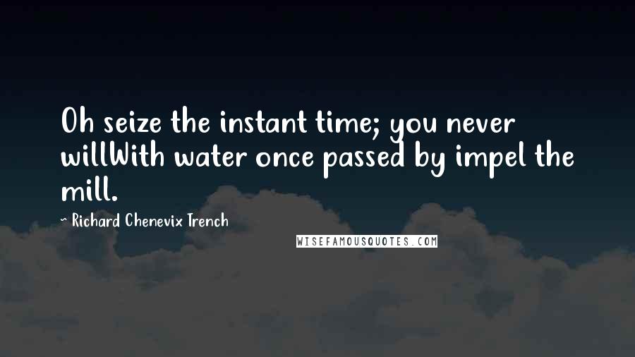 Richard Chenevix Trench Quotes: Oh seize the instant time; you never willWith water once passed by impel the mill.