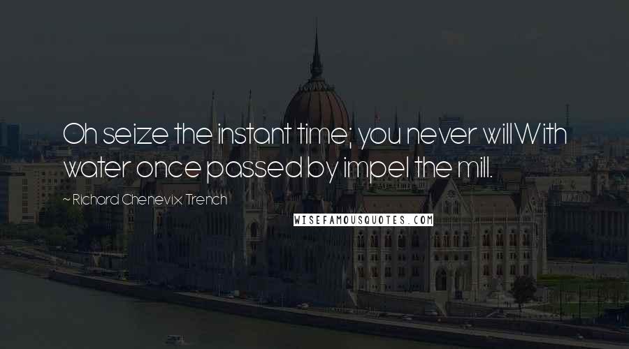 Richard Chenevix Trench Quotes: Oh seize the instant time; you never willWith water once passed by impel the mill.