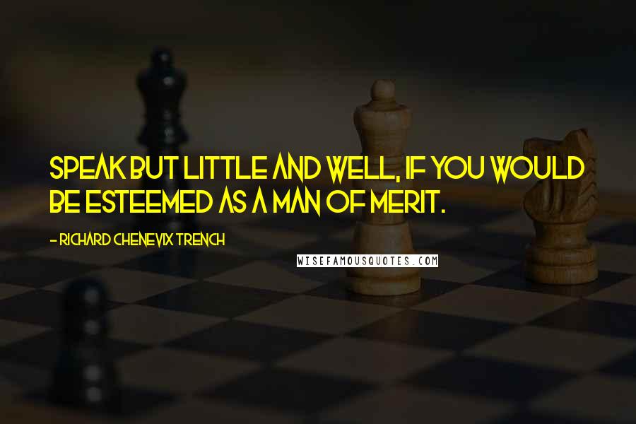 Richard Chenevix Trench Quotes: Speak but little and well, if you would be esteemed as a man of merit.