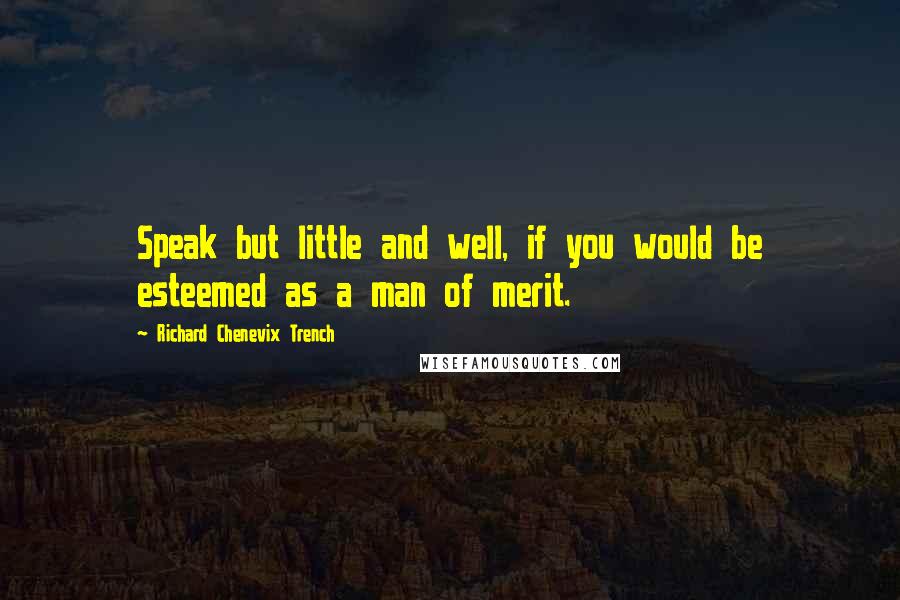 Richard Chenevix Trench Quotes: Speak but little and well, if you would be esteemed as a man of merit.