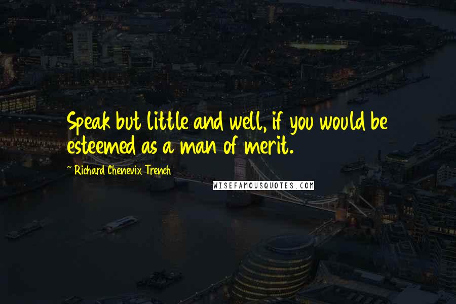 Richard Chenevix Trench Quotes: Speak but little and well, if you would be esteemed as a man of merit.