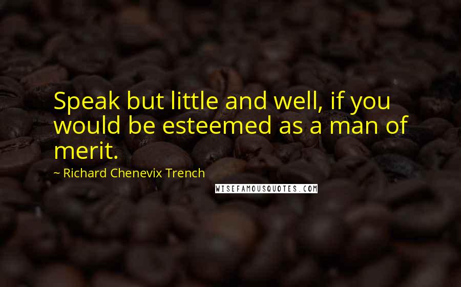 Richard Chenevix Trench Quotes: Speak but little and well, if you would be esteemed as a man of merit.