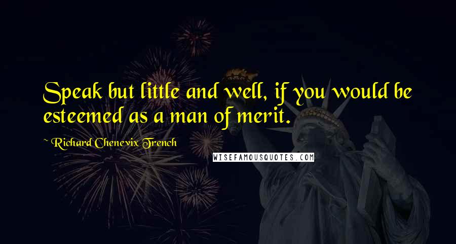 Richard Chenevix Trench Quotes: Speak but little and well, if you would be esteemed as a man of merit.