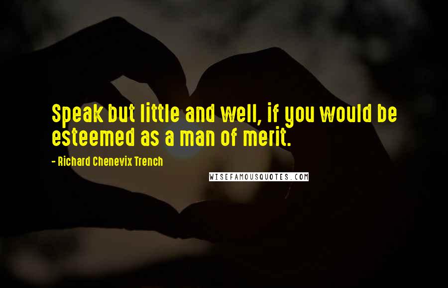 Richard Chenevix Trench Quotes: Speak but little and well, if you would be esteemed as a man of merit.