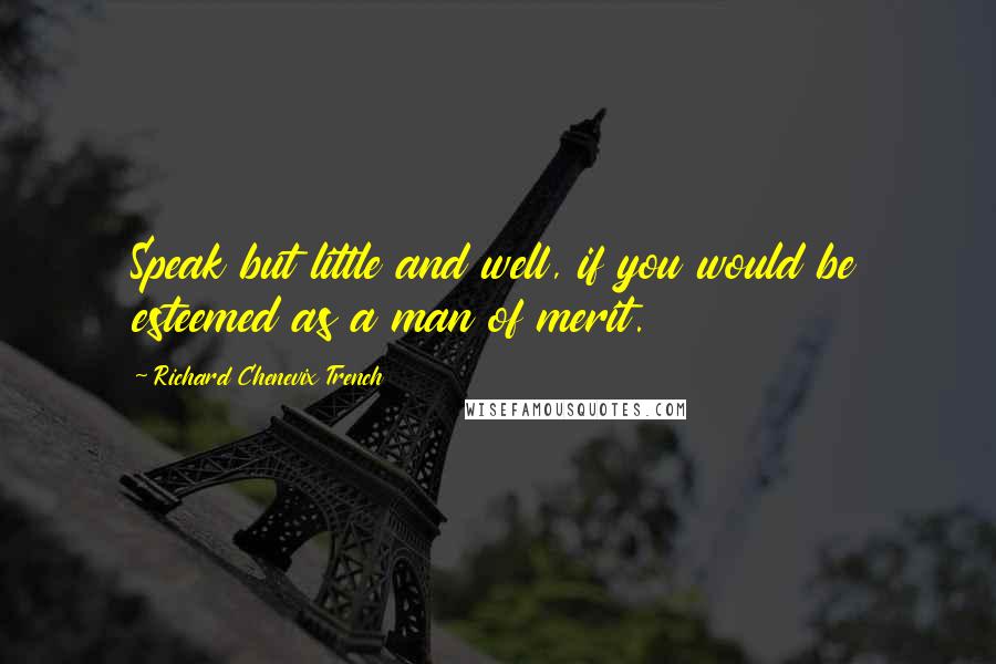 Richard Chenevix Trench Quotes: Speak but little and well, if you would be esteemed as a man of merit.