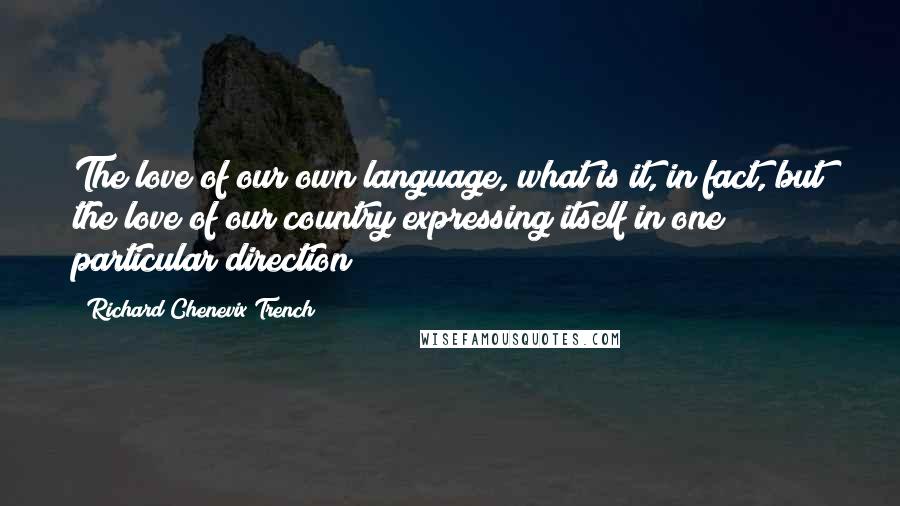 Richard Chenevix Trench Quotes: The love of our own language, what is it, in fact, but the love of our country expressing itself in one particular direction?