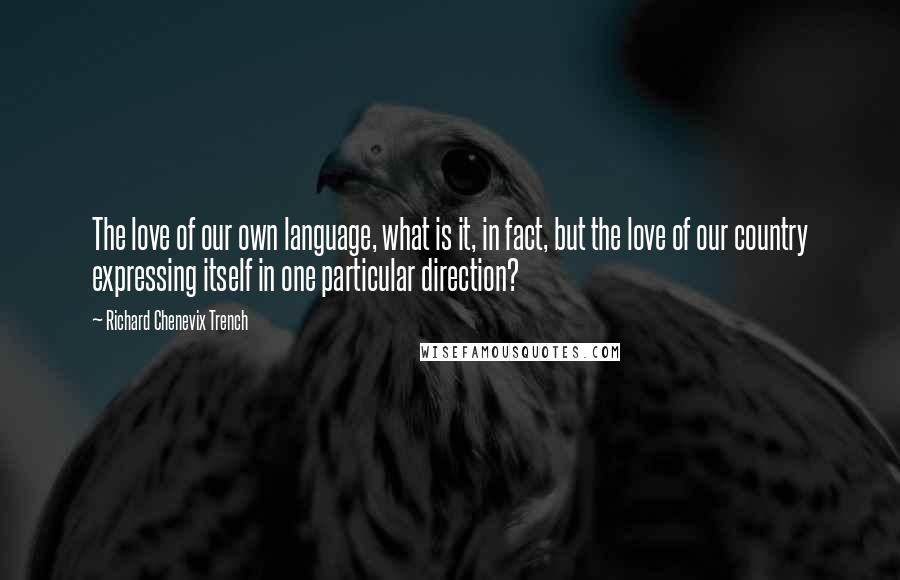 Richard Chenevix Trench Quotes: The love of our own language, what is it, in fact, but the love of our country expressing itself in one particular direction?