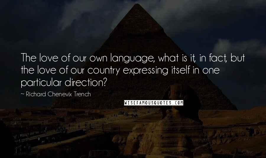 Richard Chenevix Trench Quotes: The love of our own language, what is it, in fact, but the love of our country expressing itself in one particular direction?