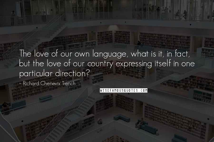 Richard Chenevix Trench Quotes: The love of our own language, what is it, in fact, but the love of our country expressing itself in one particular direction?