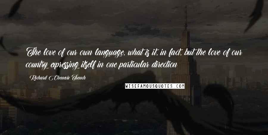 Richard Chenevix Trench Quotes: The love of our own language, what is it, in fact, but the love of our country expressing itself in one particular direction?