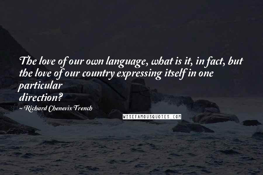 Richard Chenevix Trench Quotes: The love of our own language, what is it, in fact, but the love of our country expressing itself in one particular direction?