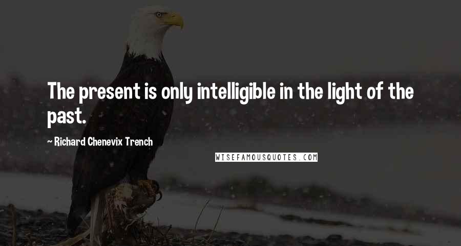 Richard Chenevix Trench Quotes: The present is only intelligible in the light of the past.