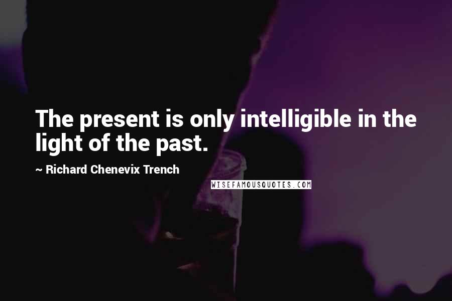 Richard Chenevix Trench Quotes: The present is only intelligible in the light of the past.