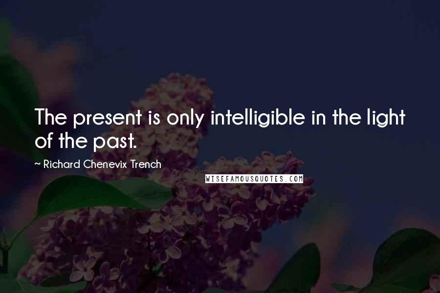 Richard Chenevix Trench Quotes: The present is only intelligible in the light of the past.