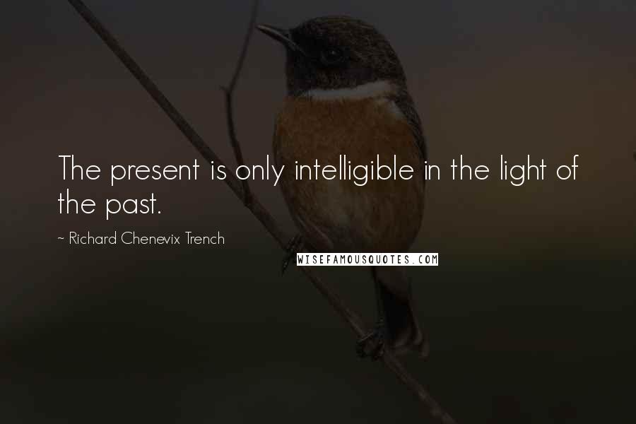 Richard Chenevix Trench Quotes: The present is only intelligible in the light of the past.