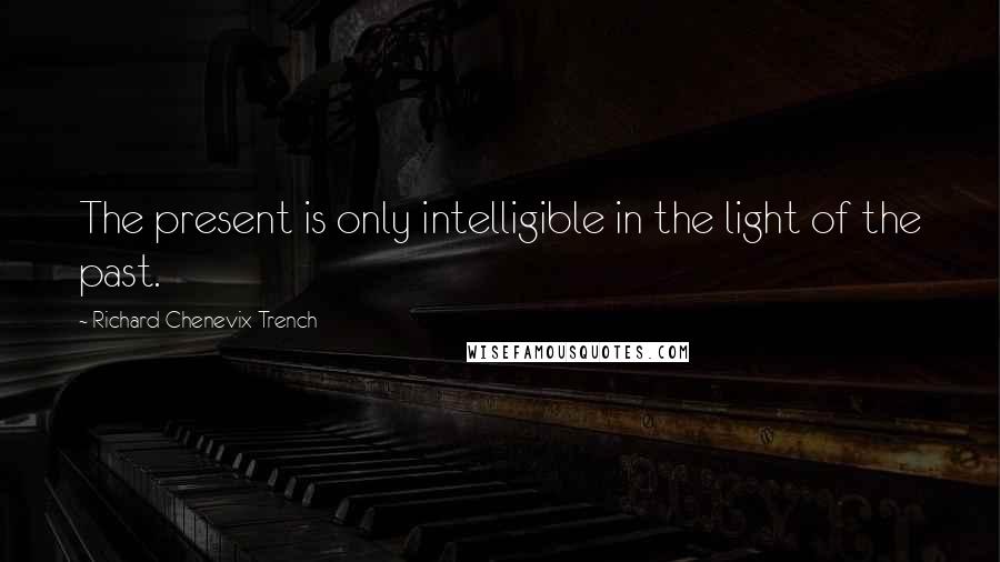 Richard Chenevix Trench Quotes: The present is only intelligible in the light of the past.