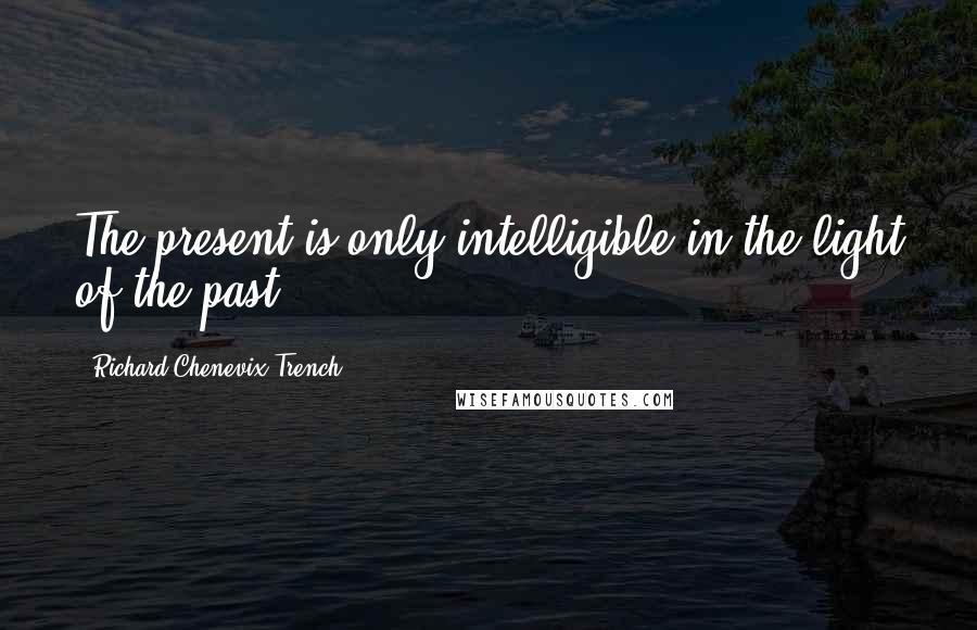 Richard Chenevix Trench Quotes: The present is only intelligible in the light of the past.