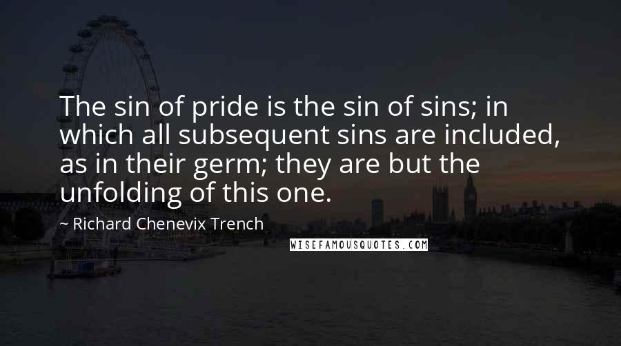 Richard Chenevix Trench Quotes: The sin of pride is the sin of sins; in which all subsequent sins are included, as in their germ; they are but the unfolding of this one.