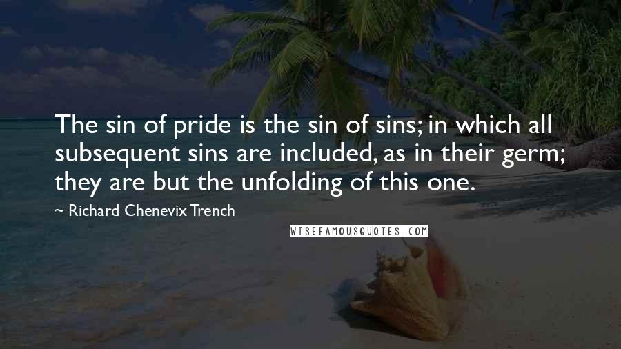 Richard Chenevix Trench Quotes: The sin of pride is the sin of sins; in which all subsequent sins are included, as in their germ; they are but the unfolding of this one.
