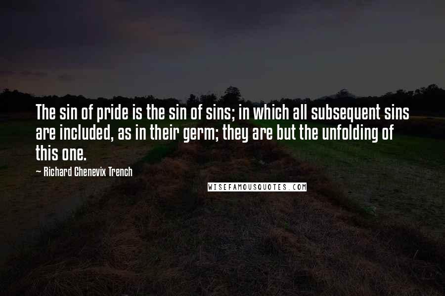 Richard Chenevix Trench Quotes: The sin of pride is the sin of sins; in which all subsequent sins are included, as in their germ; they are but the unfolding of this one.