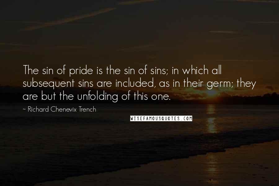 Richard Chenevix Trench Quotes: The sin of pride is the sin of sins; in which all subsequent sins are included, as in their germ; they are but the unfolding of this one.