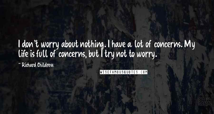 Richard Childress Quotes: I don't worry about nothing. I have a lot of concerns. My life is full of concerns, but I try not to worry.