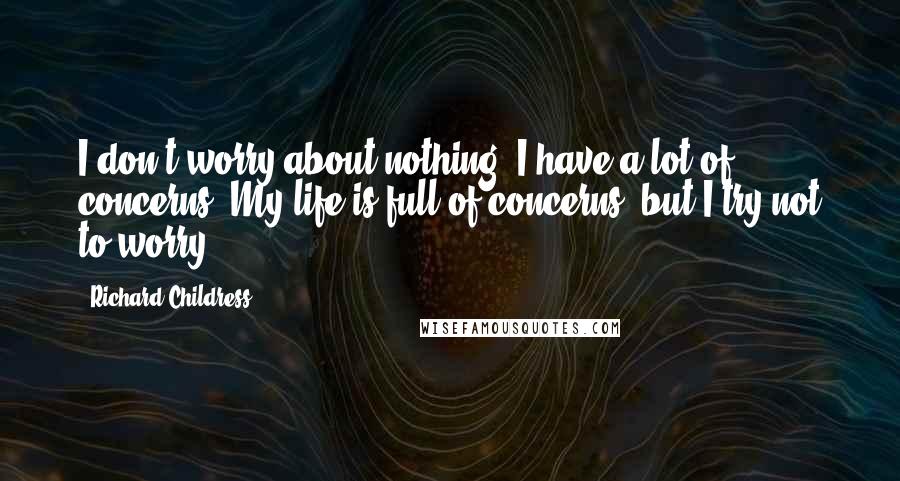 Richard Childress Quotes: I don't worry about nothing. I have a lot of concerns. My life is full of concerns, but I try not to worry.