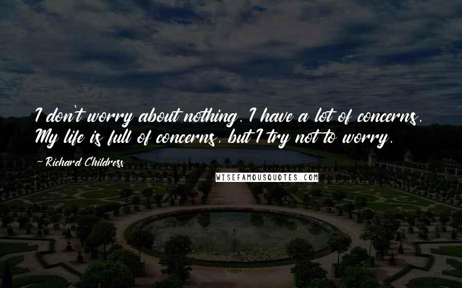 Richard Childress Quotes: I don't worry about nothing. I have a lot of concerns. My life is full of concerns, but I try not to worry.