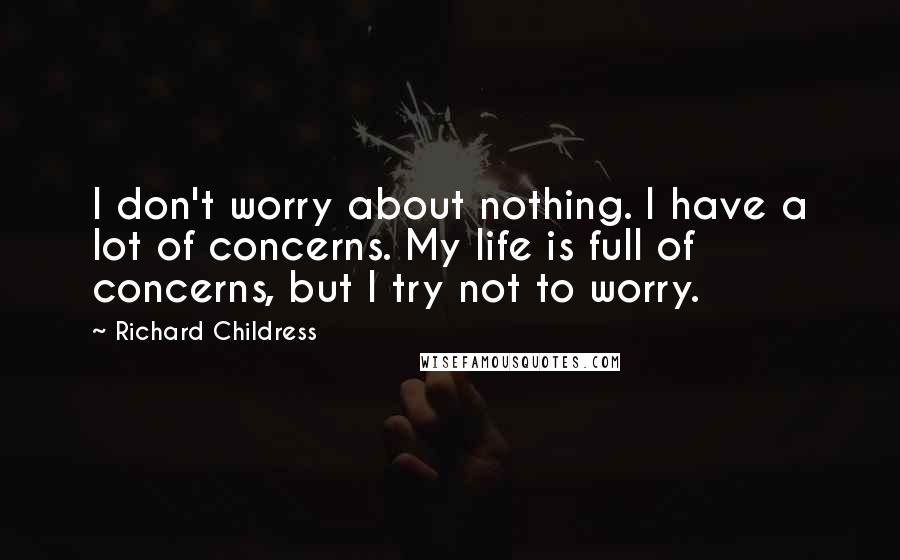 Richard Childress Quotes: I don't worry about nothing. I have a lot of concerns. My life is full of concerns, but I try not to worry.