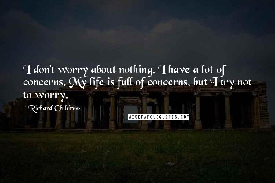 Richard Childress Quotes: I don't worry about nothing. I have a lot of concerns. My life is full of concerns, but I try not to worry.