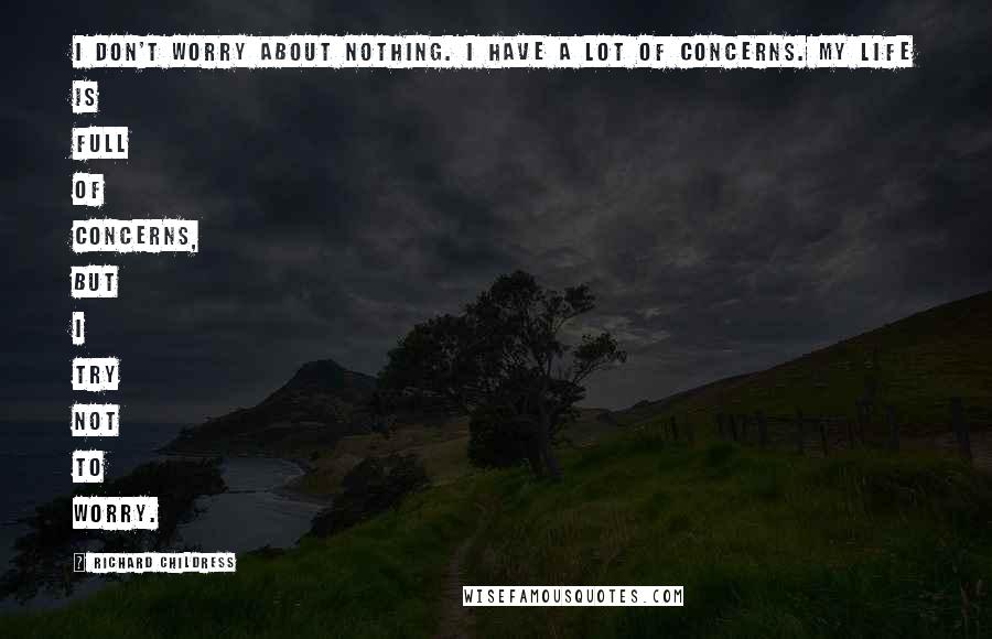 Richard Childress Quotes: I don't worry about nothing. I have a lot of concerns. My life is full of concerns, but I try not to worry.