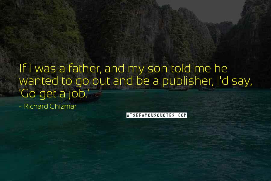 Richard Chizmar Quotes: If I was a father, and my son told me he wanted to go out and be a publisher, I'd say, 'Go get a job.'