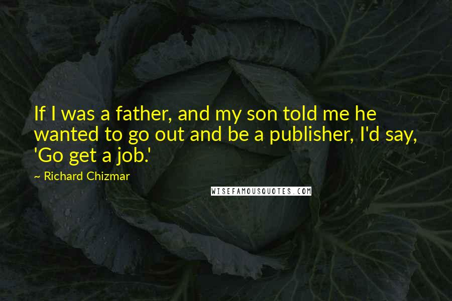 Richard Chizmar Quotes: If I was a father, and my son told me he wanted to go out and be a publisher, I'd say, 'Go get a job.'