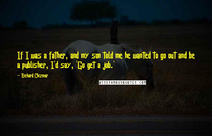 Richard Chizmar Quotes: If I was a father, and my son told me he wanted to go out and be a publisher, I'd say, 'Go get a job.'