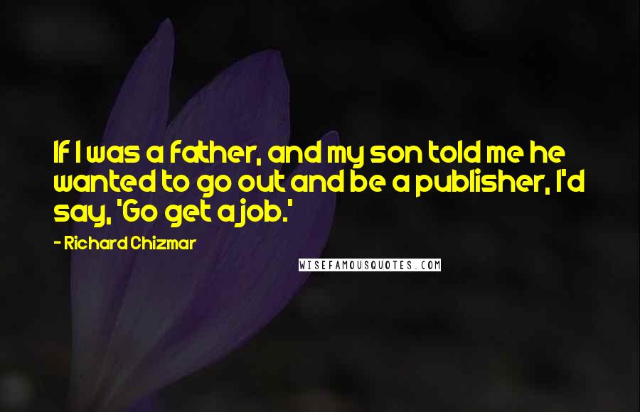 Richard Chizmar Quotes: If I was a father, and my son told me he wanted to go out and be a publisher, I'd say, 'Go get a job.'