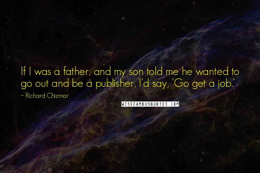 Richard Chizmar Quotes: If I was a father, and my son told me he wanted to go out and be a publisher, I'd say, 'Go get a job.'