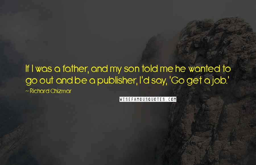 Richard Chizmar Quotes: If I was a father, and my son told me he wanted to go out and be a publisher, I'd say, 'Go get a job.'