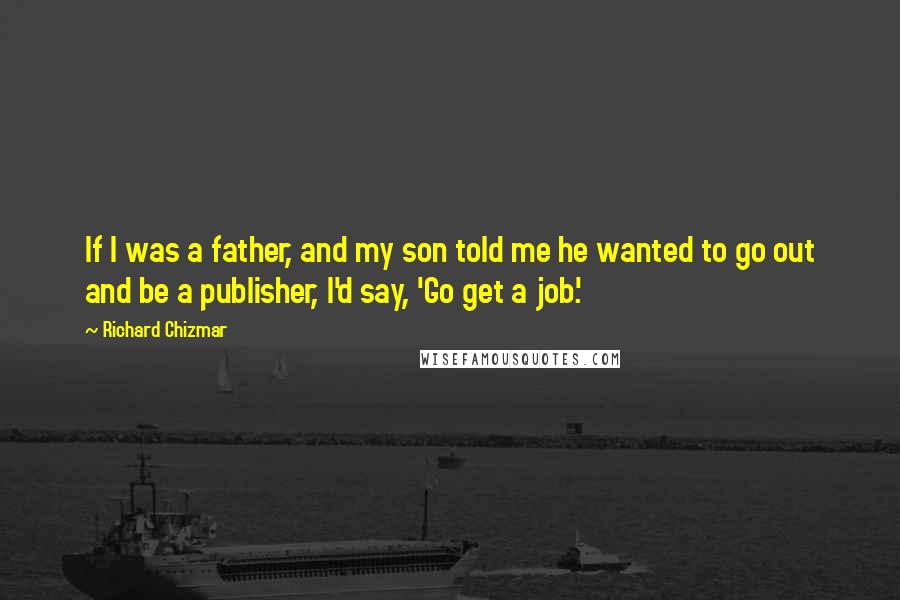 Richard Chizmar Quotes: If I was a father, and my son told me he wanted to go out and be a publisher, I'd say, 'Go get a job.'