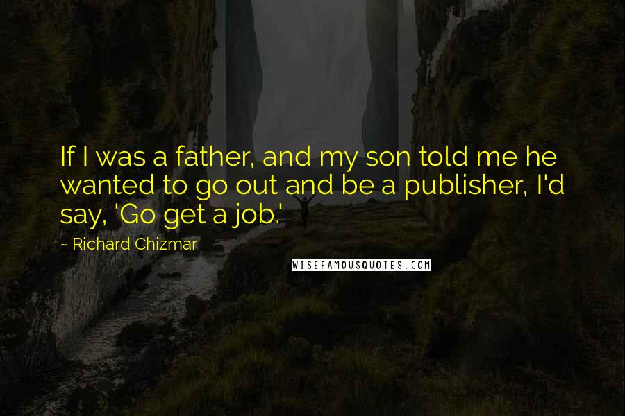 Richard Chizmar Quotes: If I was a father, and my son told me he wanted to go out and be a publisher, I'd say, 'Go get a job.'