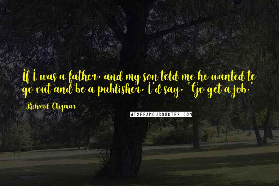 Richard Chizmar Quotes: If I was a father, and my son told me he wanted to go out and be a publisher, I'd say, 'Go get a job.'