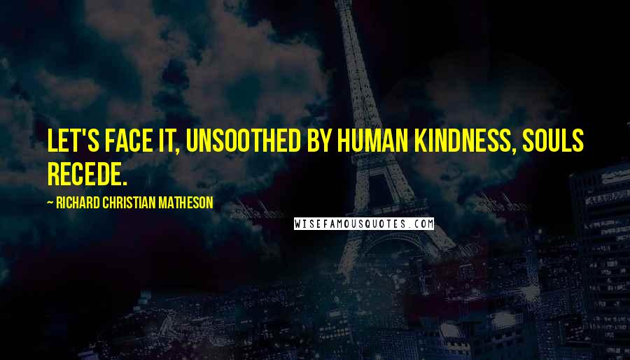 Richard Christian Matheson Quotes: Let's face it, unsoothed by human kindness, souls recede.