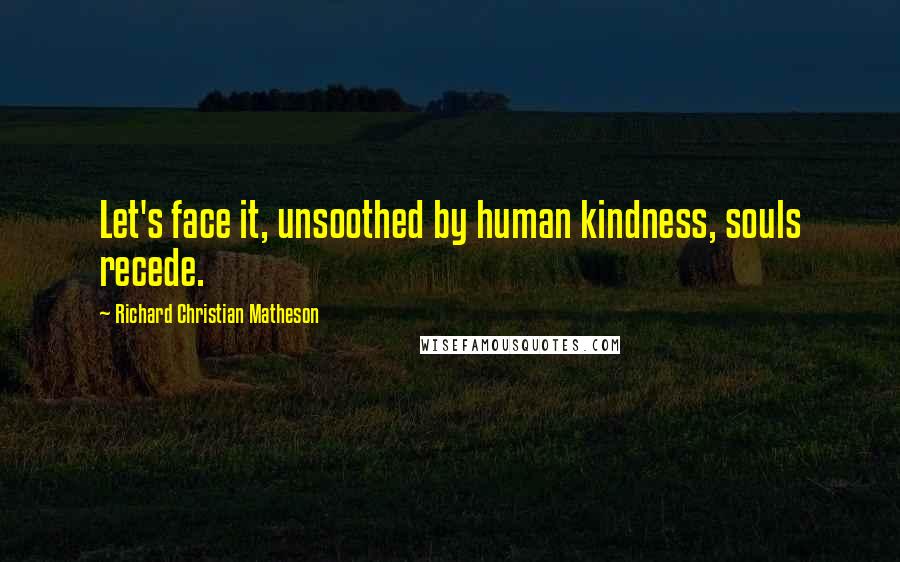 Richard Christian Matheson Quotes: Let's face it, unsoothed by human kindness, souls recede.