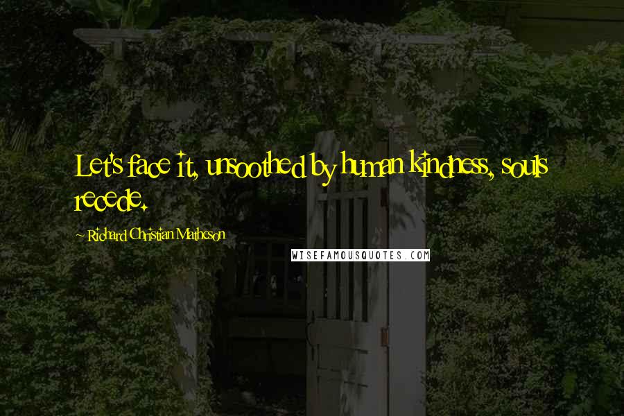 Richard Christian Matheson Quotes: Let's face it, unsoothed by human kindness, souls recede.