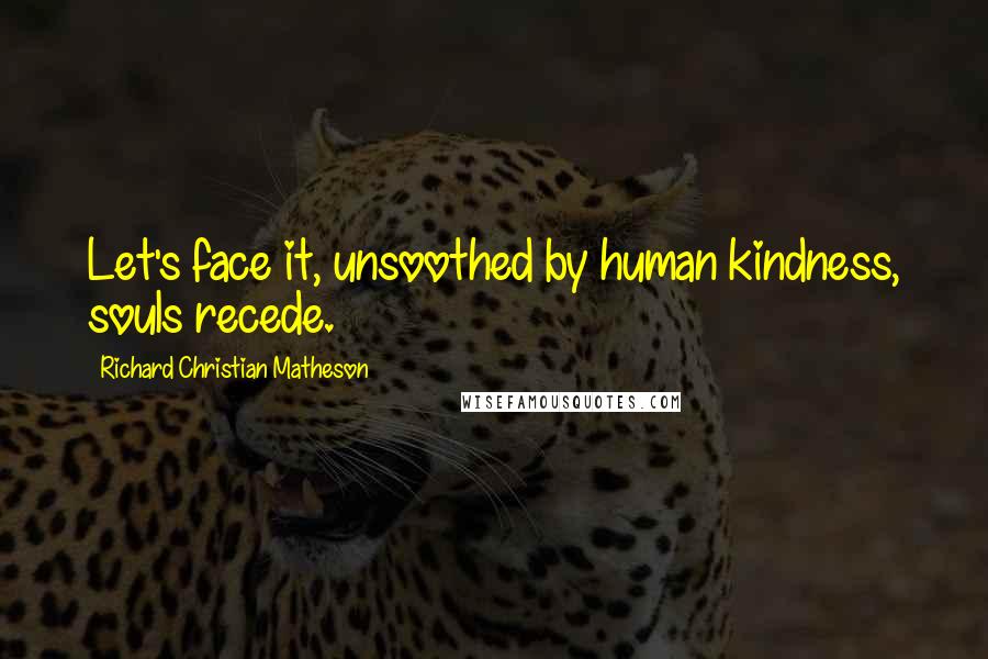 Richard Christian Matheson Quotes: Let's face it, unsoothed by human kindness, souls recede.