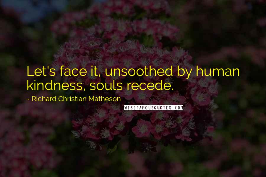 Richard Christian Matheson Quotes: Let's face it, unsoothed by human kindness, souls recede.