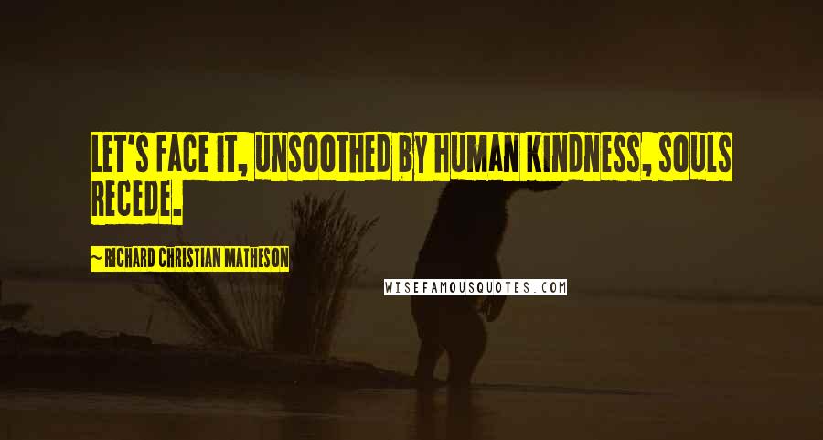 Richard Christian Matheson Quotes: Let's face it, unsoothed by human kindness, souls recede.