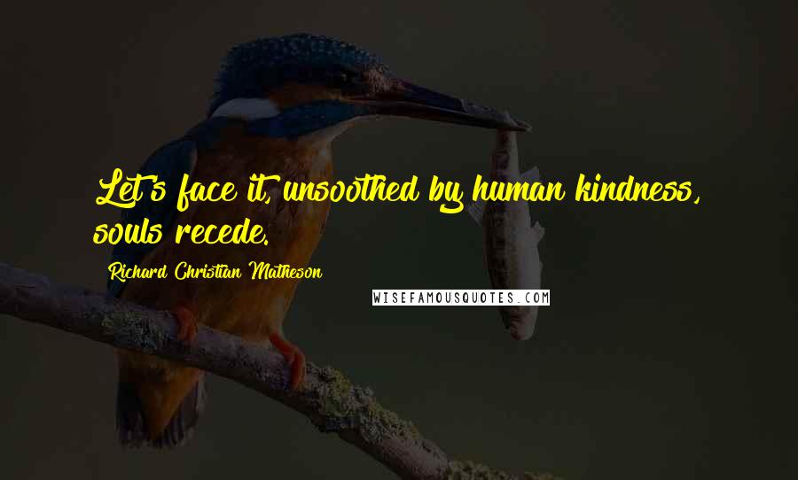 Richard Christian Matheson Quotes: Let's face it, unsoothed by human kindness, souls recede.