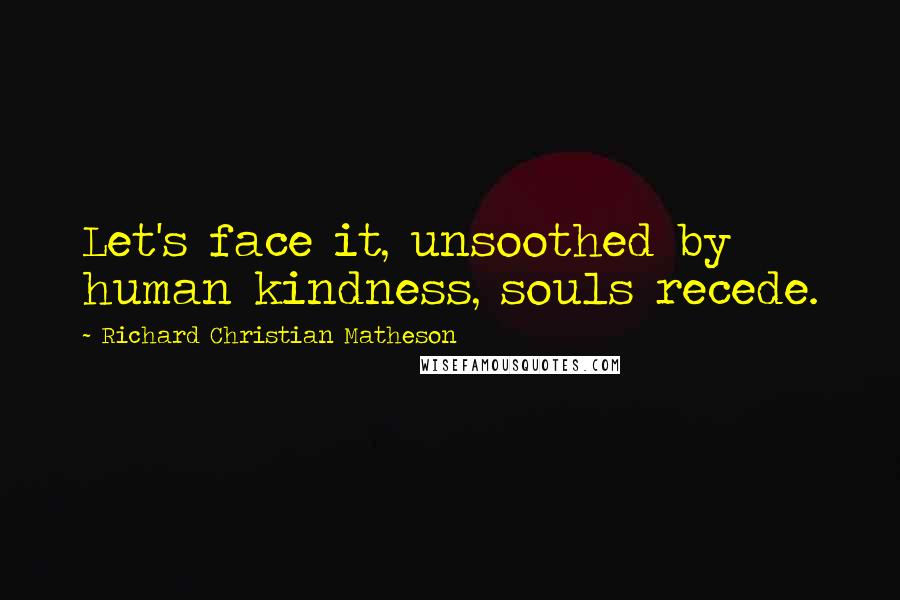 Richard Christian Matheson Quotes: Let's face it, unsoothed by human kindness, souls recede.